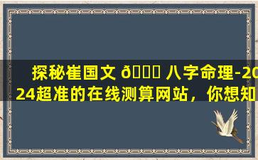 探秘崔国文 🐞 八字命理-2024超准的在线测算网站，你想知道的都在 🐋 这里！